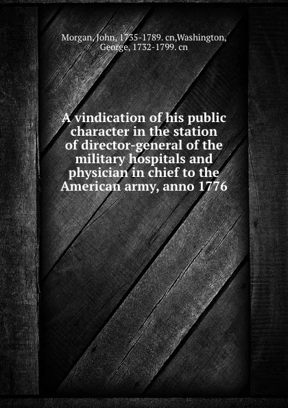 Обложка книги A vindication of his public character in the station of director-general of the military hospitals and physician in chief to the American army, anno 1776, John Morgan