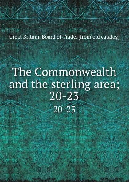 Обложка книги The Commonwealth and the sterling area;. 20-23, Great Britain. Board of Trade