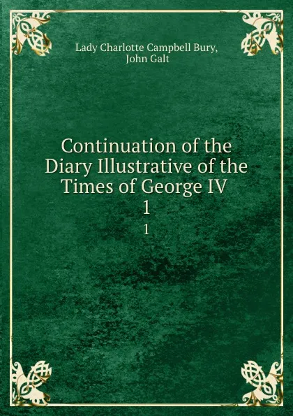 Обложка книги Continuation of the Diary Illustrative of the Times of George IV . 1, Lady Charlotte Campbell Bury