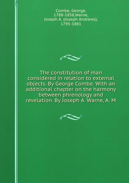 Обложка книги The constitution of man considered in relation to external objects. By George Combe. With an additional chapter on the harmony between phrenology and revelation. By Joseph A. Warne, A. M, George Combe