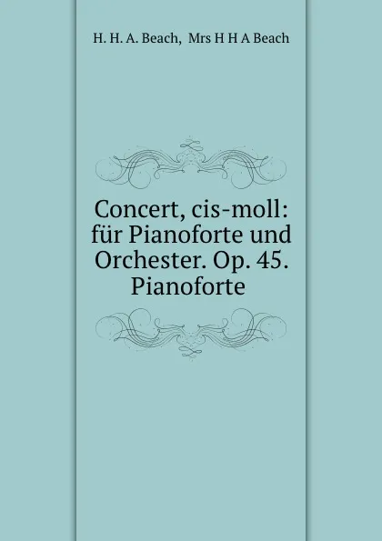 Обложка книги Concert, cis-moll: fur Pianoforte und Orchester. Op. 45. Pianoforte ., H.H. A. Beach