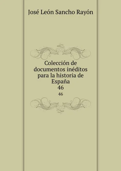 Обложка книги Coleccion de documentos ineditos para la historia de Espana. 46, José León Sancho Rayón