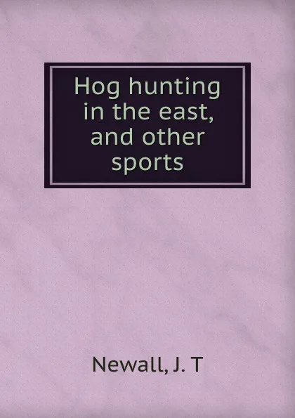 Обложка книги Hog hunting in the east, and other sports, J.T. Newall