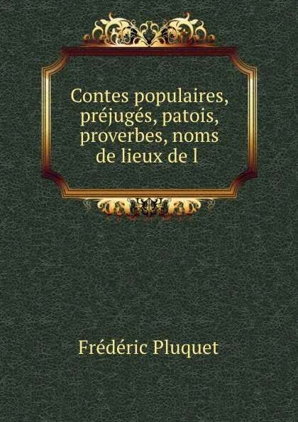 Обложка книги Contes populaires, prejuges, patois, proverbes, noms de lieux de l ., Frédéric Pluquet