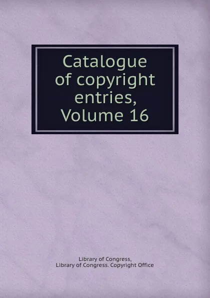 Обложка книги Catalogue of copyright entries, Volume 16, Library of Congress