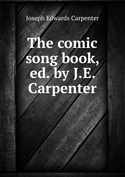 Обложка книги The comic song book, ed. by J.E. Carpenter, Joseph Edwards Carpenter