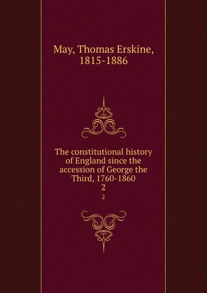 Обложка книги The constitutional history of England since the accession of George the Third, 1760-1860. 2, Thomas Erskine May