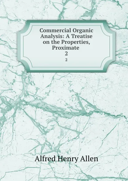 Обложка книги Commercial Organic Analysis: A Treatise on the Properties, Proximate . 2, Alfred Henry Allen