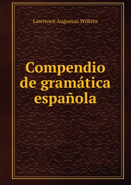 Обложка книги Compendio de gramatica espanola, Lawrence Augustus Wilkins