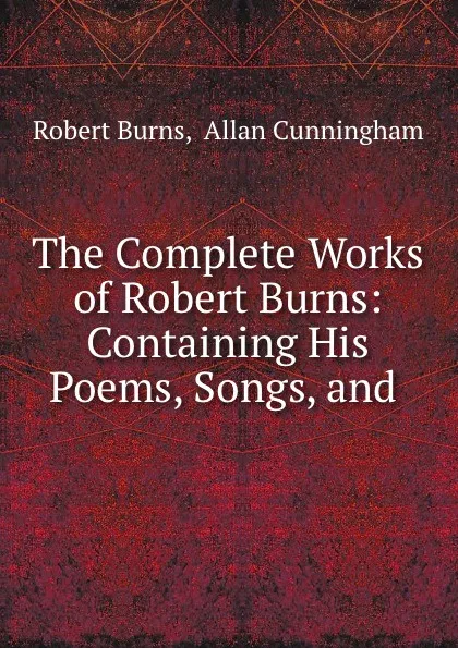 Обложка книги The Complete Works of Robert Burns: Containing His Poems, Songs, and ., Robert Burns