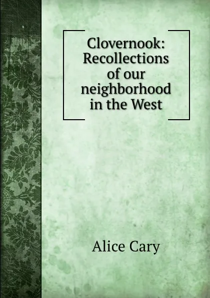 Обложка книги Clovernook: Recollections of our neighborhood in the West, Alice Cary