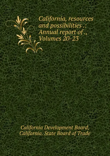 Обложка книги California, resources and possibilities .: Annual report of ., Volumes 20-23, California Development Board