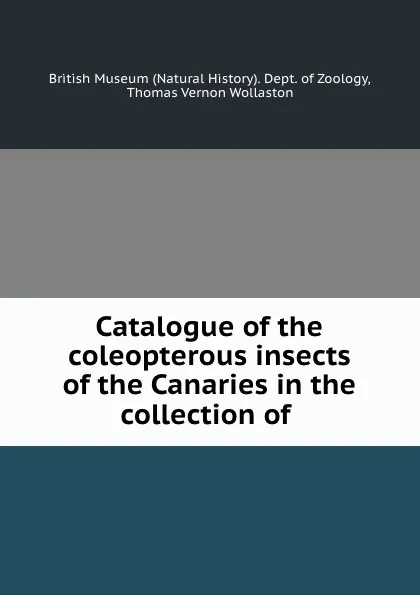 Обложка книги Catalogue of the coleopterous insects of the Canaries in the collection of ., Thomas Vernon Wollaston