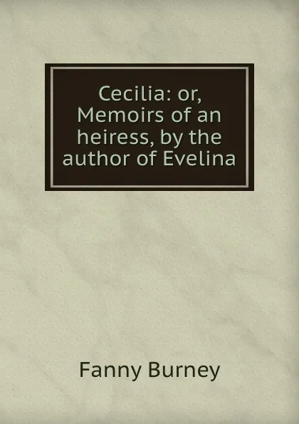 Обложка книги Cecilia: or, Memoirs of an heiress, by the author of Evelina, Fanny Burney