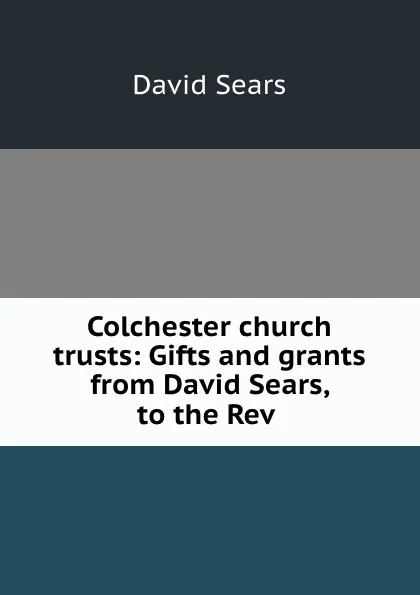 Обложка книги Colchester church trusts: Gifts and grants from David Sears, to the Rev ., David Sears