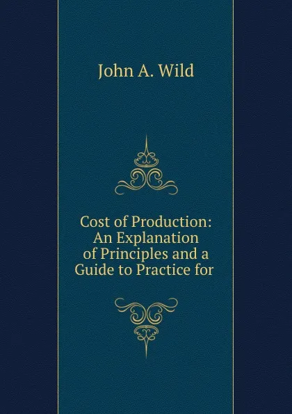 Обложка книги Cost of Production: An Explanation of Principles and a Guide to Practice for ., John A. Wild