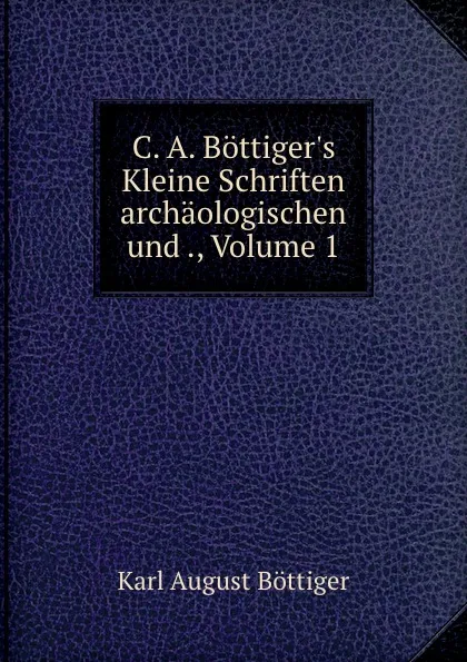 Обложка книги C. A. Bottiger.s Kleine Schriften archaologischen und ., Volume 1, Karl August Böttiger