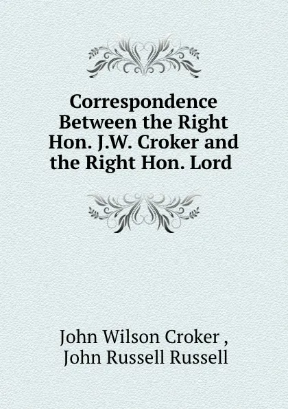 Обложка книги Correspondence Between the Right Hon. J.W. Croker and the Right Hon. Lord ., John Wilson Croker