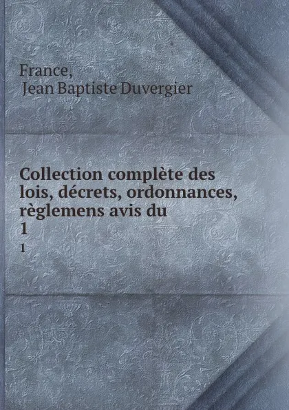 Обложка книги Collection complete des lois, decrets, ordonnances, reglemens avis du . 1, Jean Baptiste Duvergier France