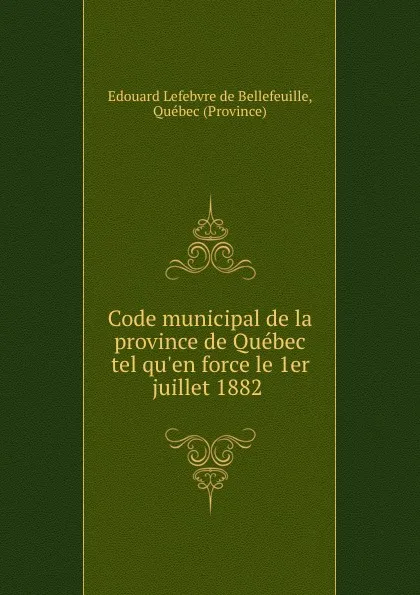 Обложка книги Code municipal de la province de Quebec tel qu.en force le 1er juillet 1882 ., Edouard Lefebvre de Bellefeuille