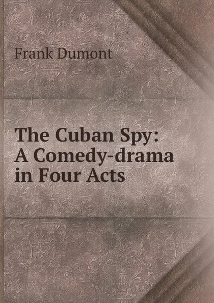 Обложка книги The Cuban Spy: A Comedy-drama in Four Acts, Frank Dumont