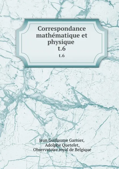 Обложка книги Correspondance mathematique et physique . t.6, Jean Guillaume Garnier