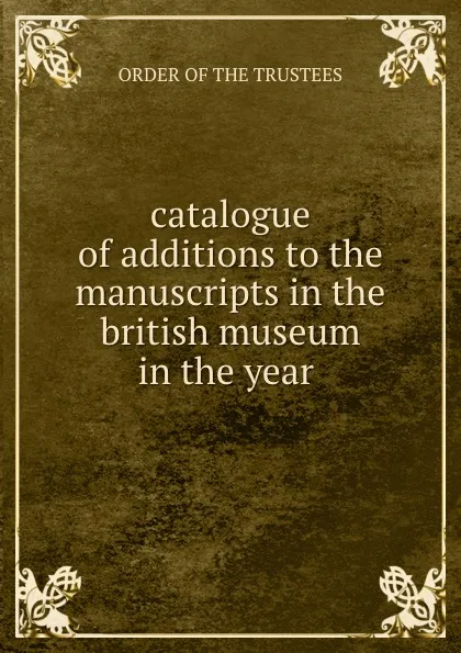 Обложка книги catalogue of additions to the manuscripts in the british museum in the year ., Order Of The Trustees