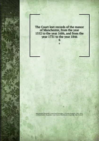 Обложка книги The Court leet records of the manor of Manchester, from the year 1552 to the year 1686, and from the year 1731 to the year 1846. 6, John Parsons Earwaker