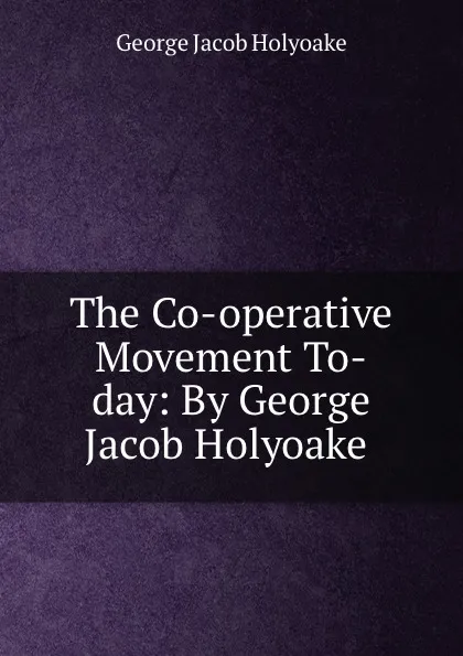 Обложка книги The Co-operative Movement To-day: By George Jacob Holyoake, Holyoake George Jacob