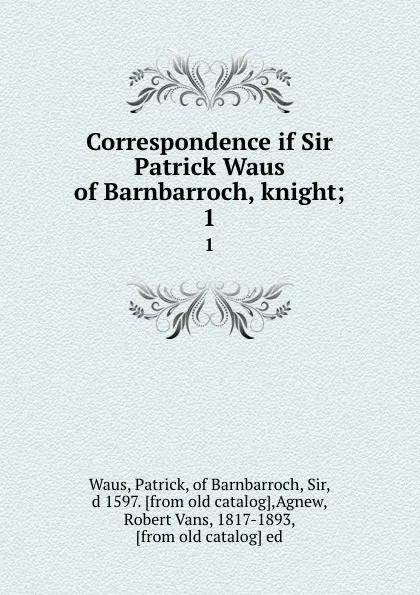 Обложка книги Correspondence if Sir Patrick Waus of Barnbarroch, knight;. 1, Patrick Waus