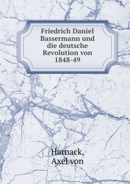 Обложка книги Friedrich Daniel Bassermann und die deutsche Revolution von 1848-49, Axel von Harnack