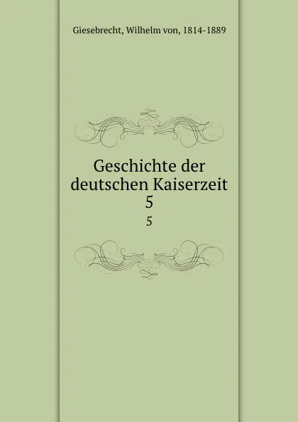 Обложка книги Geschichte der deutschen Kaiserzeit. 5, Wilhelm von Giesebrecht