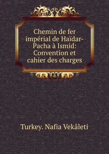 Обложка книги Chemin de fer imperial de Haidar-Pacha a Ismid: Convention et cahier des charges, Turkey. Nafia Vekâleti