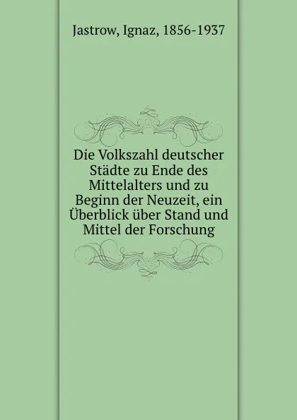 Обложка книги Die Volkszahl deutscher Stadte zu Ende des Mittelalters und zu Beginn der Neuzeit, ein Uberblick uber Stand und Mittel der Forschung, Ignaz Jastrow