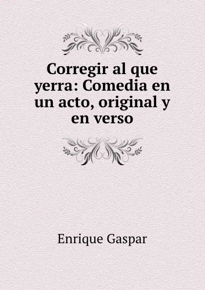 Обложка книги Corregir al que yerra: Comedia en un acto, original y en verso, Enrique Gaspar