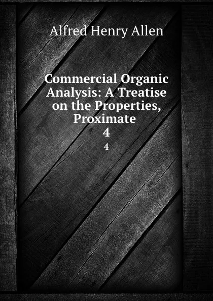 Обложка книги Commercial Organic Analysis: A Treatise on the Properties, Proximate . 4, Alfred Henry Allen