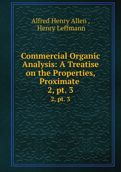 Обложка книги Commercial Organic Analysis: A Treatise on the Properties, Proximate . 2,.pt. 3, Alfred Henry Allen