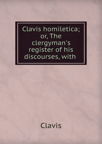 Обложка книги Clavis homiletica; or, The clergyman.s register of his discourses, with ., Clavis