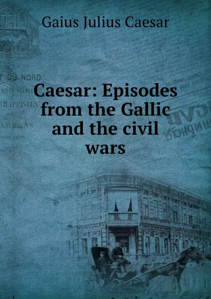 Обложка книги Caesar: Episodes from the Gallic and the civil wars, Caesar Gaius Julius