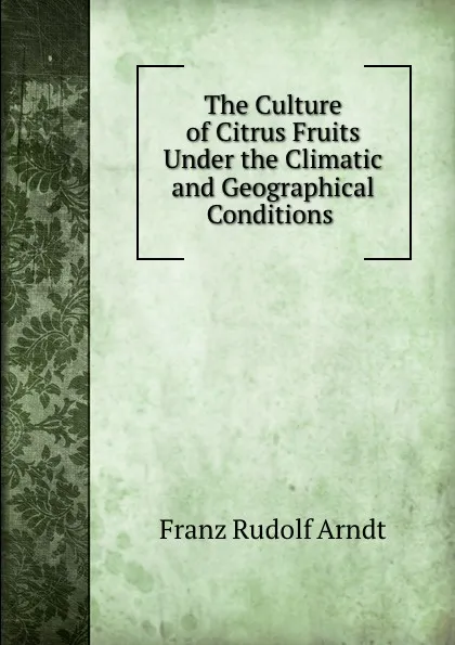 Обложка книги The Culture of Citrus Fruits Under the Climatic and Geographical Conditions ., Franz Rudolf Arndt