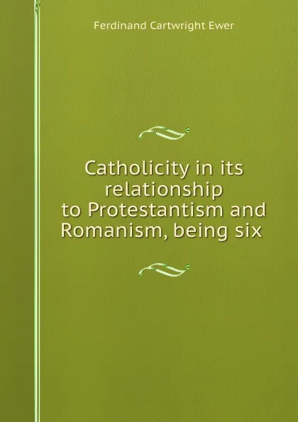 Обложка книги Catholicity in its relationship to Protestantism and Romanism, being six ., Ferdinand Cartwright Ewer