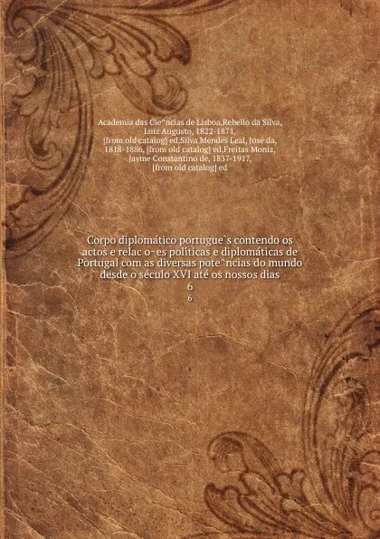 Обложка книги Corpo diplomatico portugues contendo os actos e relacoes politicas e diplomaticas de Portugal com as diversas potencias do mundo desde o seculo XVI ate os nossos dias. 6, Luís Augusto Rebelo da Silva