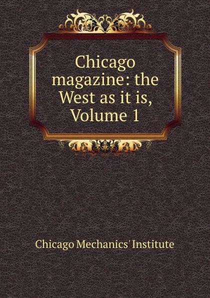 Обложка книги Chicago magazine: the West as it is, Volume 1, Chicago Mechanics' Institute