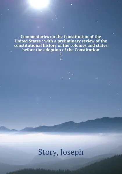 Обложка книги Commentaries on the Constitution of the United States : with a preliminary review of the constitutional history of the colonies and states before the adoption of the Constitution. 1, Joseph Story