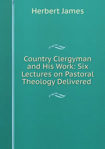 Обложка книги Country Clergyman and His Work: Six Lectures on Pastoral Theology Delivered ., Herbert James