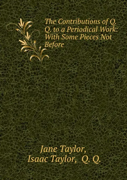 Обложка книги The Contributions of Q. Q. to a Periodical Work: With Some Pieces Not Before ., Jane Taylor