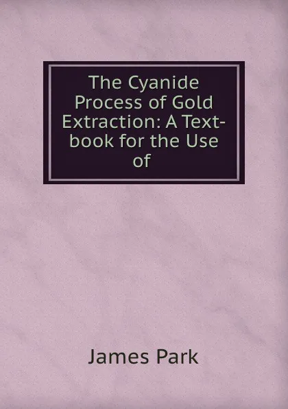 Обложка книги The Cyanide Process of Gold Extraction: A Text-book for the Use of ., James Park