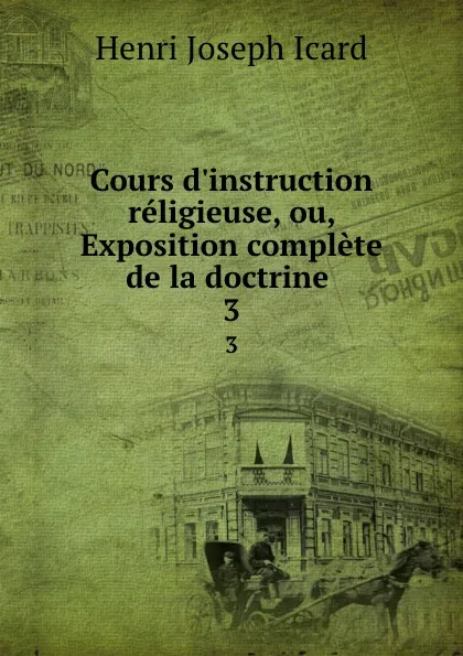 Обложка книги Cours d.instruction religieuse, ou, Exposition complete de la doctrine . 3, Henri Joseph Icard