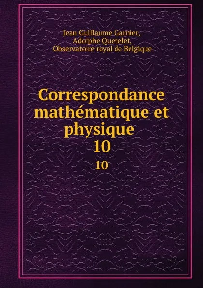 Обложка книги Correspondance mathematique et physique . 10, Jean Guillaume Garnier