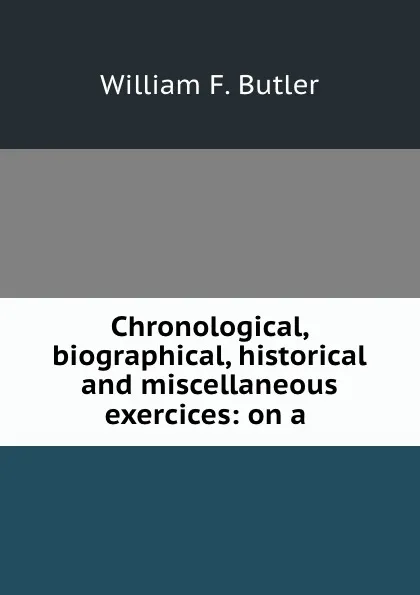 Обложка книги Chronological, biographical, historical and miscellaneous exercices: on a ., William F. Butler